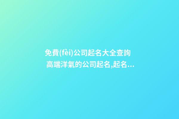 免費(fèi)公司起名大全查詢 高端洋氣的公司起名,起名之家